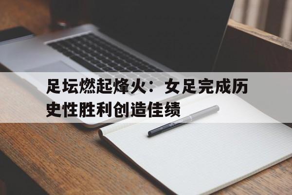 包含足坛燃起烽火：女足完成历史性胜利创造佳绩的词条
