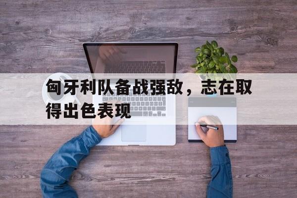 包含匈牙利队备战强敌，志在取得出色表现的词条