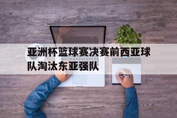 亚洲杯篮球赛决赛前西亚球队淘汰东亚强队的简单介绍