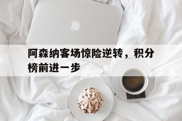 阿森纳客场惊险逆转，积分榜前进一步的简单介绍