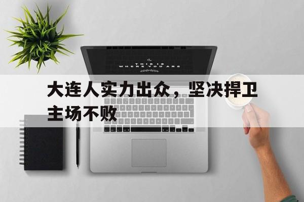 关于大连人实力出众，坚决捍卫主场不败的信息